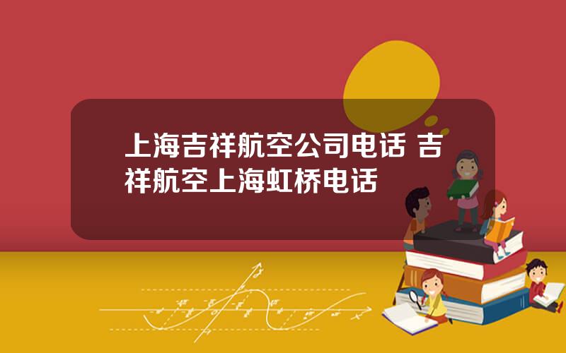 上海吉祥航空公司电话 吉祥航空上海虹桥电话